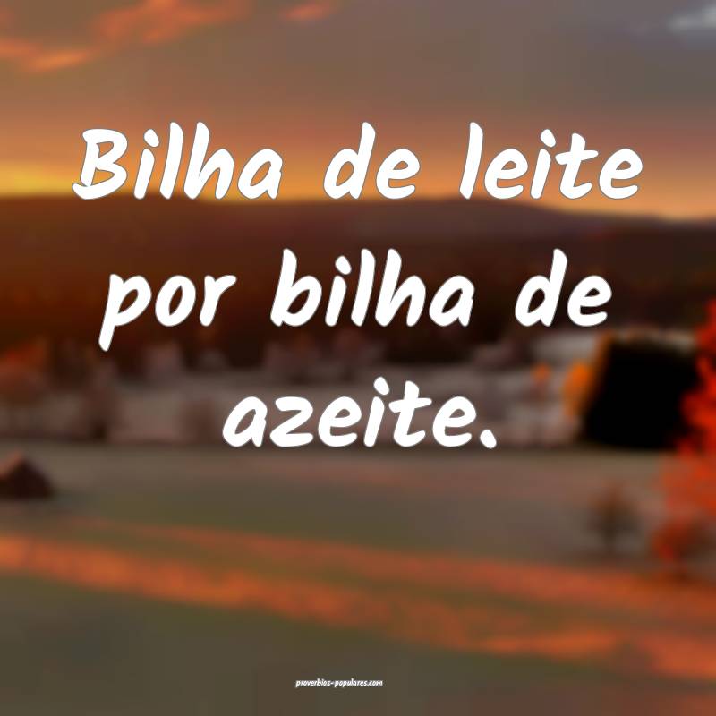 Bilha de leite por bilha de azeite.
...