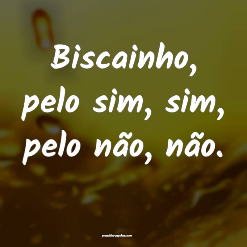 Biscainho, pelo sim, sim, pelo não, não.
 ...