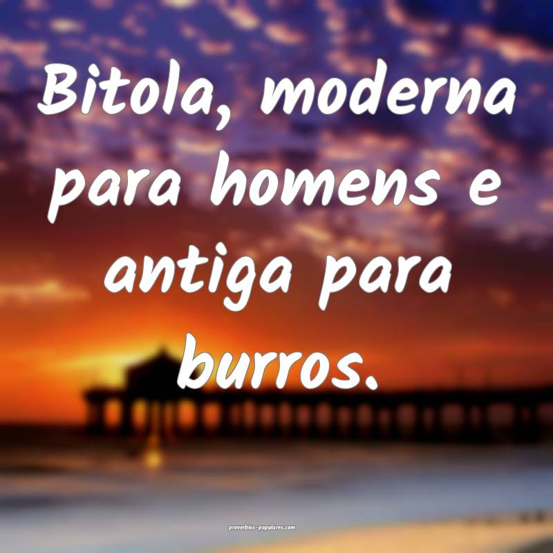 Bitola, moderna para homens e antiga para burros.
...