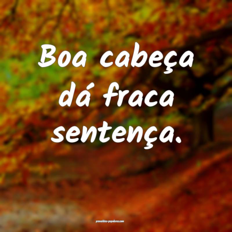 Boa cabeça dá fraca sentença.
...