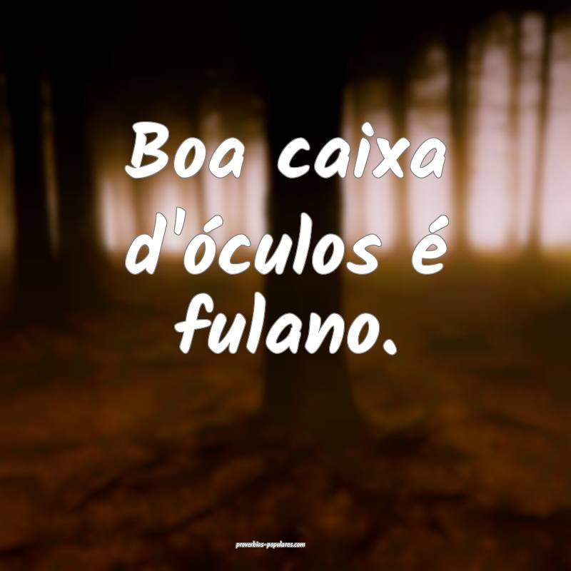 Boa caixa d'óculos é fulano.
...