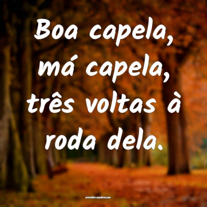 Boa capela, má capela, três voltas à roda dela.
...