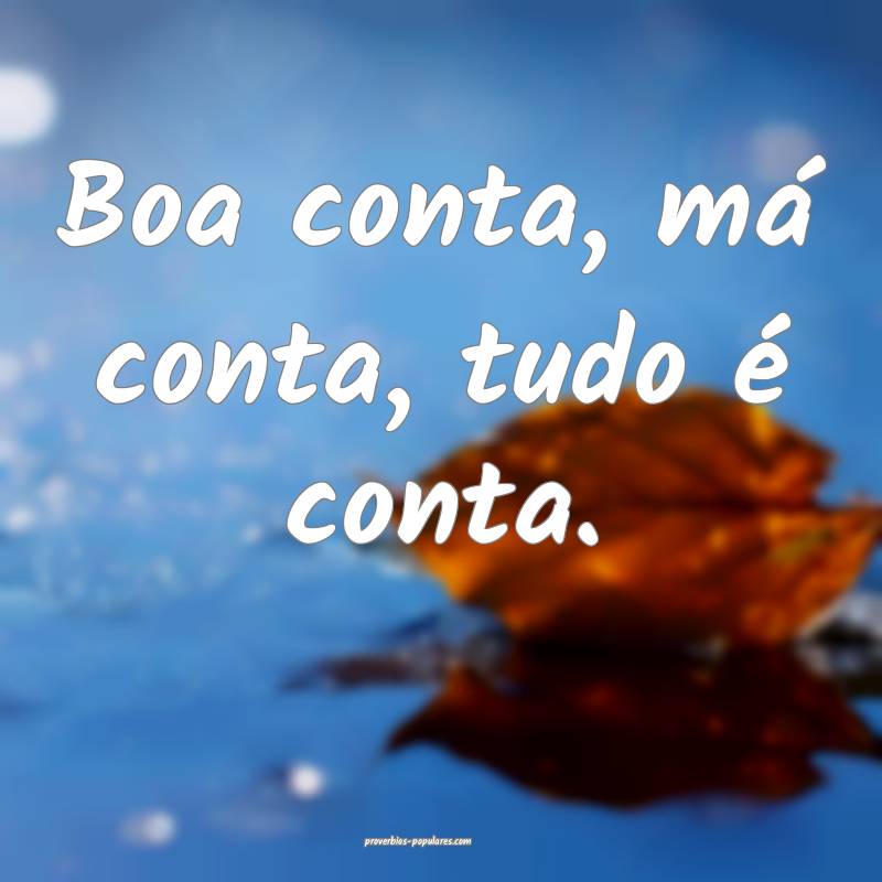 Boa conta, má conta, tudo é conta.
...