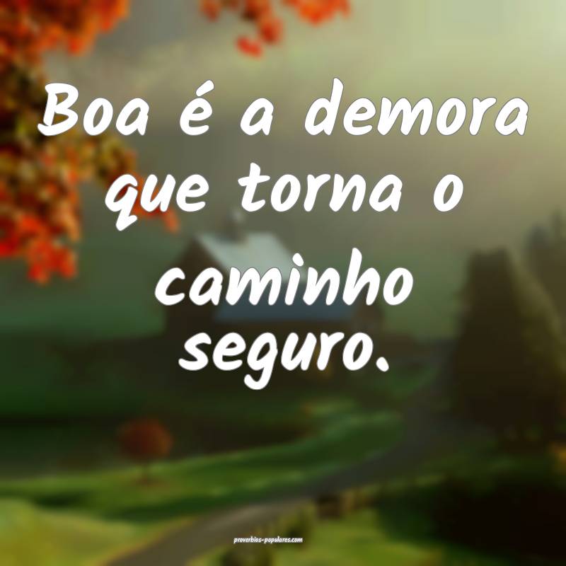 Boa é a demora que torna o caminho seguro.
 ...