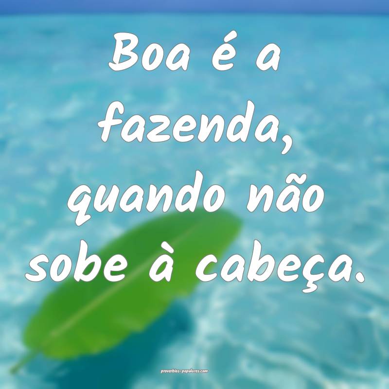 Boa é a fazenda, quando não sobe à cabeça.
...