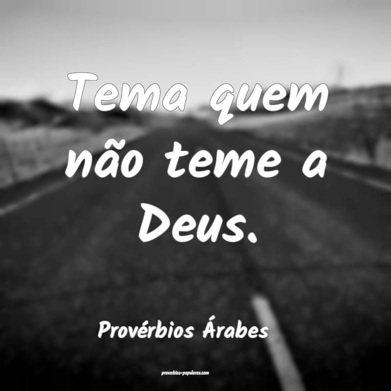 Tema quem não teme a Deus.
...