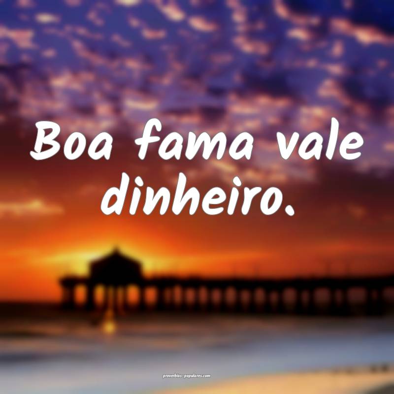 Boa fama vale dinheiro.
 ...