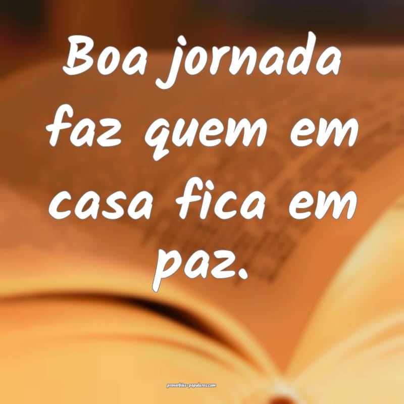 Boa jornada faz quem em casa fica em paz.
...