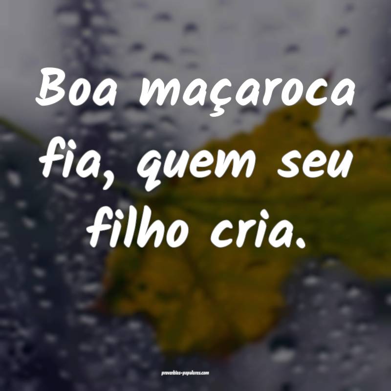 Boa maçaroca fia, quem seu filho cria.
 ...
