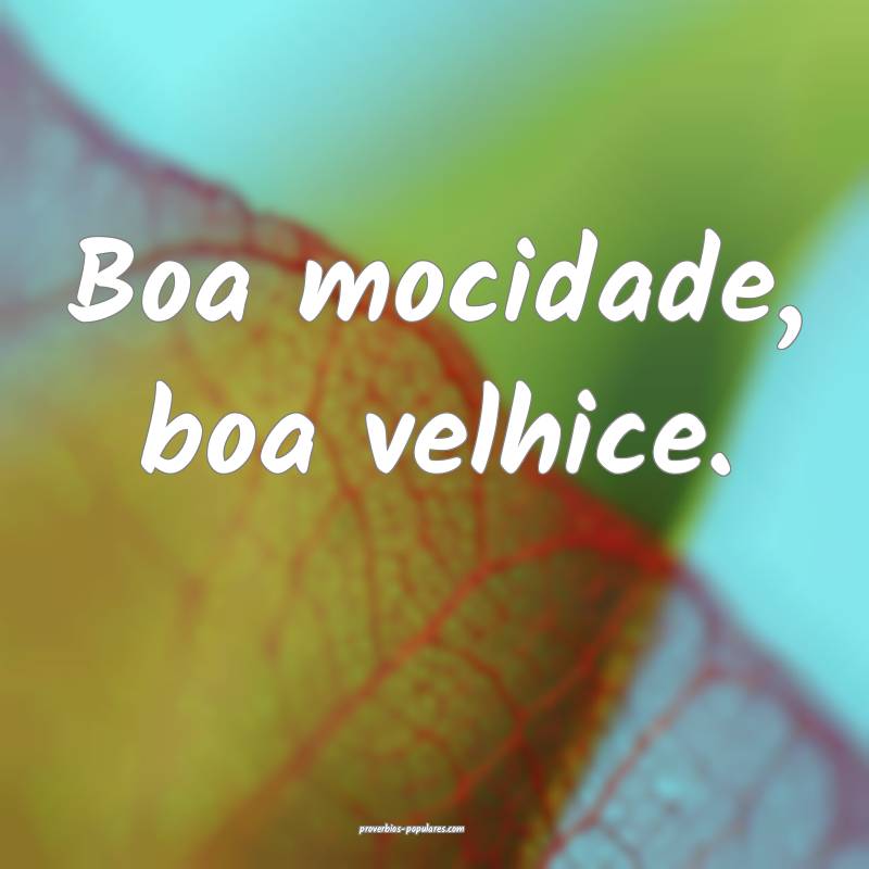 Boa mocidade, boa velhice.
...