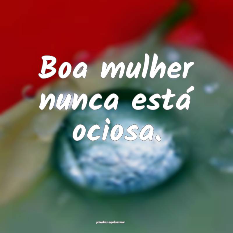 Boa mulher nunca está ociosa.
 ...