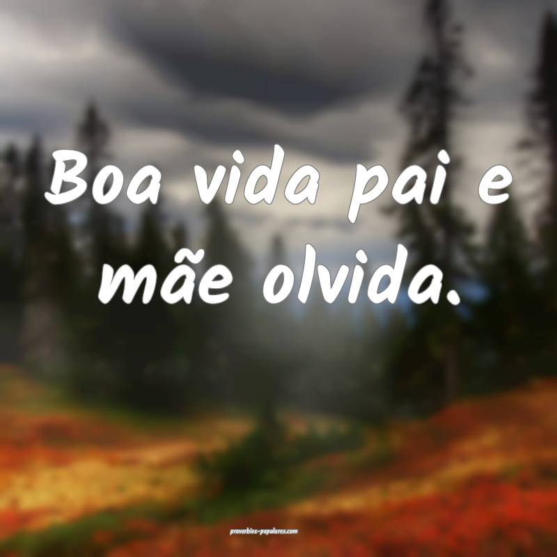 Boa vida pai e mãe olvida.
 ...