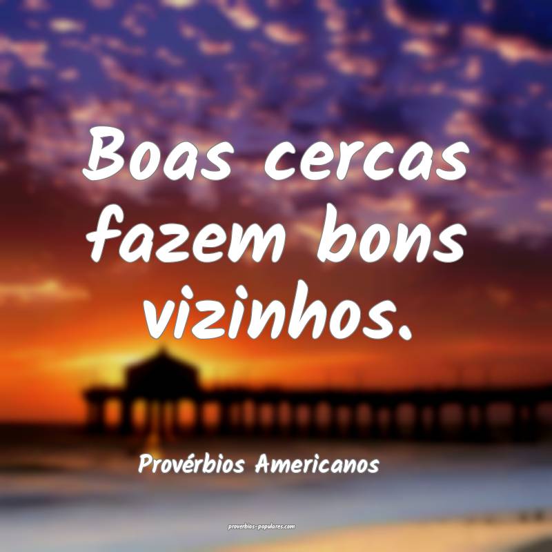 Provérbios Americanos - Boas cercas fazem bons vi ...