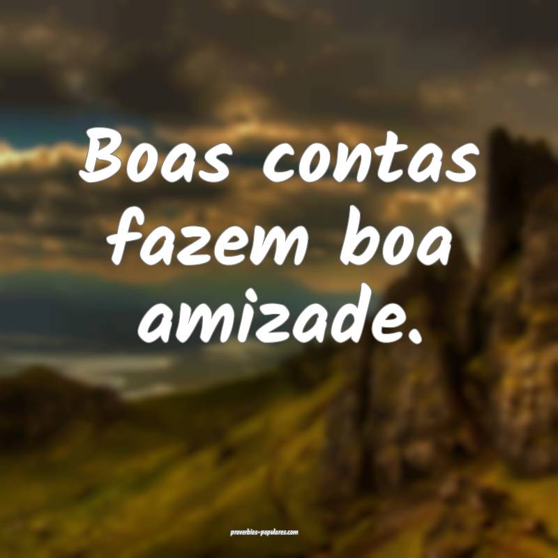 Boas contas fazem boa amizade.
...