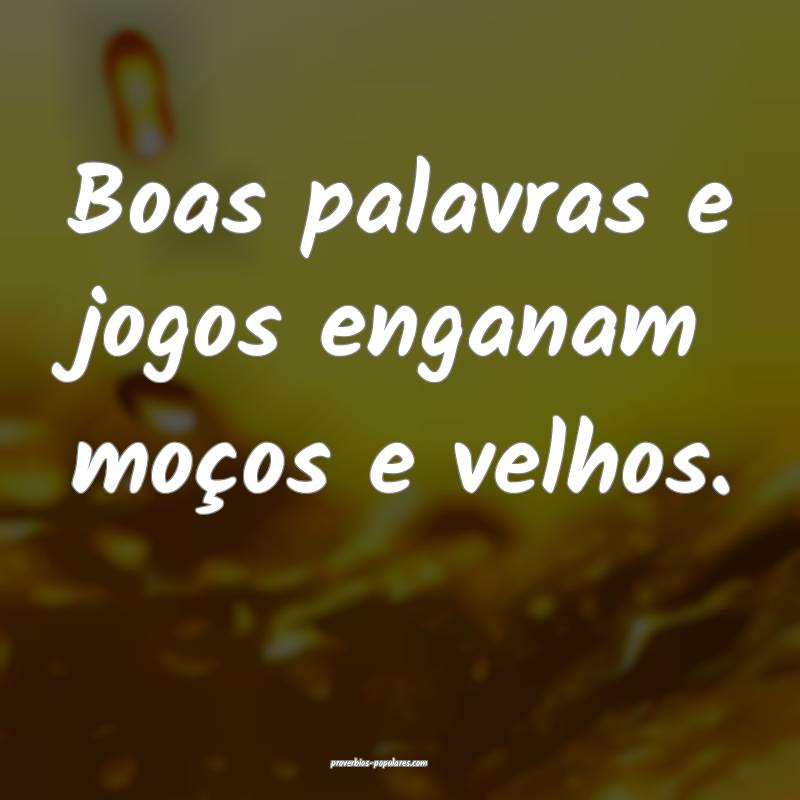 Boas palavras e jogos enganam moços e velhos.
...