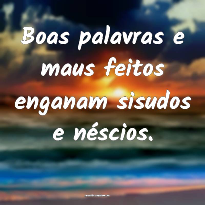 Boas palavras e maus feitos enganam sisudos e néscios.
...