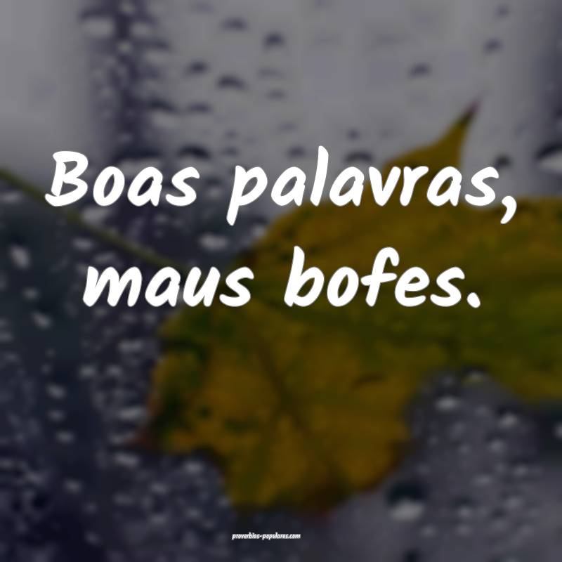 Boas palavras, maus bofes.
...