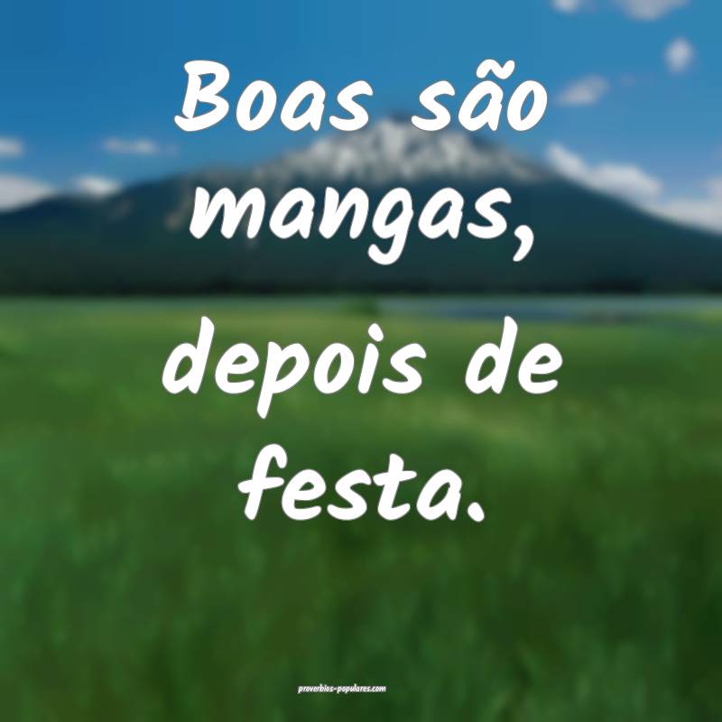 Boas são mangas, depois de festa.
 ...