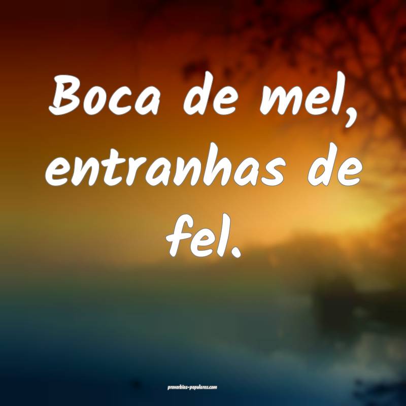 Boca de mel, entranhas de fel.
 ...