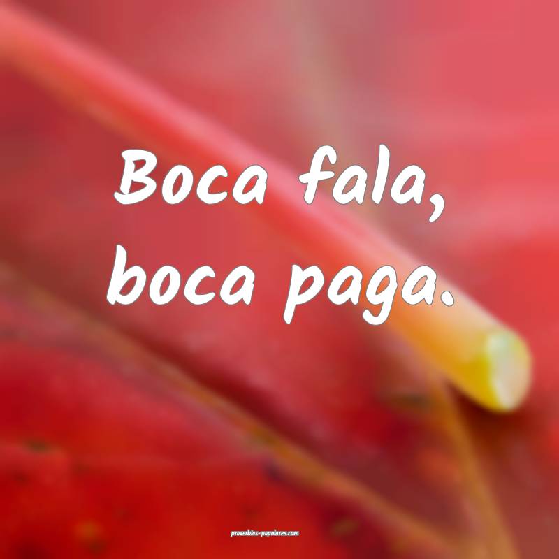Boca fala, boca paga.
...