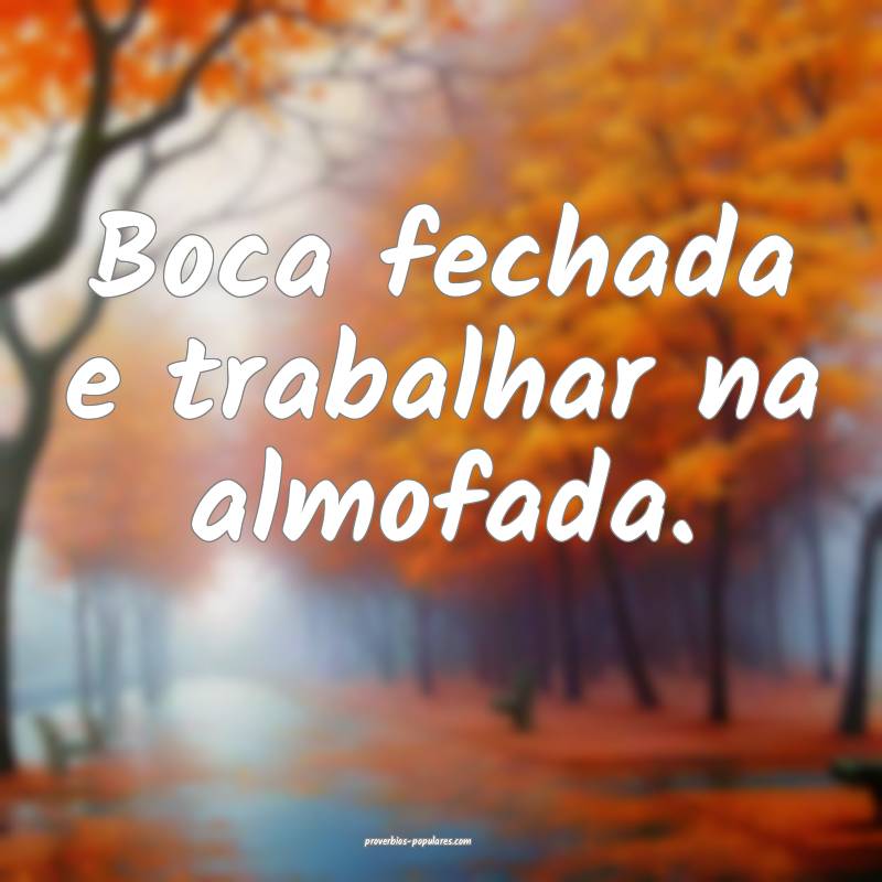 Boca fechada e trabalhar na almofada.
...