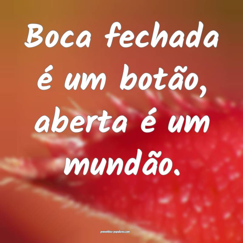 Boca fechada é um botão, aberta é um mundão.
...