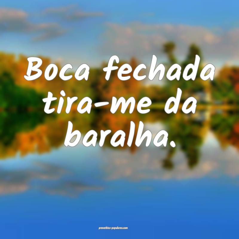 Boca fechada tira-me da baralha.
...
