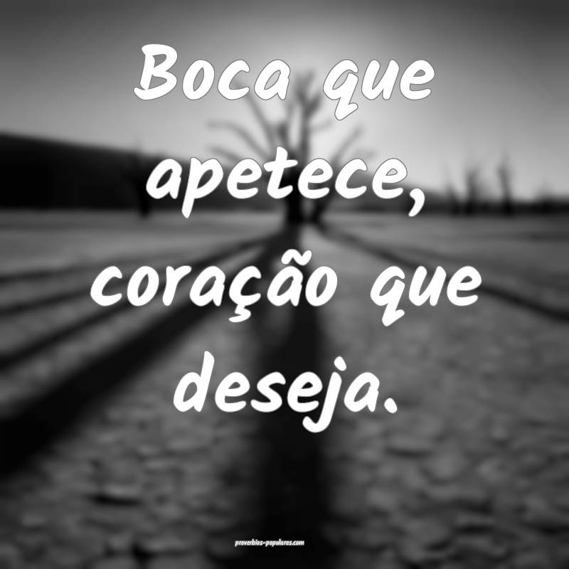 Boca que apetece, coração que deseja.
...