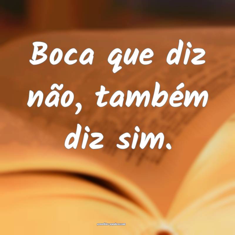 Boca que diz não, também diz sim.
 ...