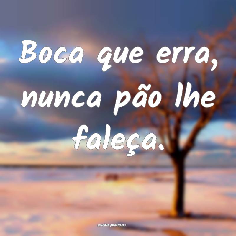 Boca que erra, nunca pão lhe faleça.
...