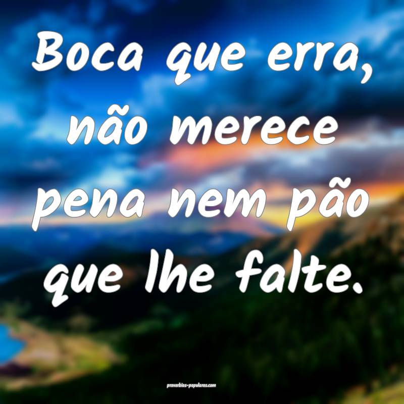 Boca que erra, não merece pena nem pão que lhe falte.
...