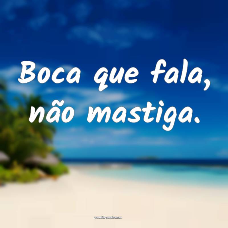 Boca que fala, não mastiga.
 ...