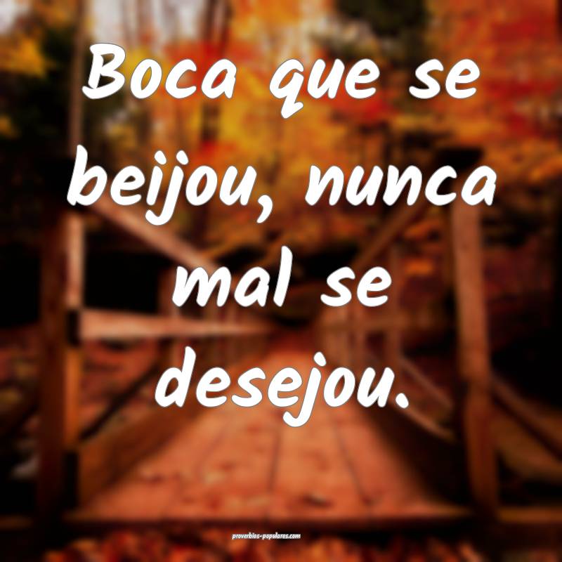 Boca que se beijou, nunca mal se desejou.
...