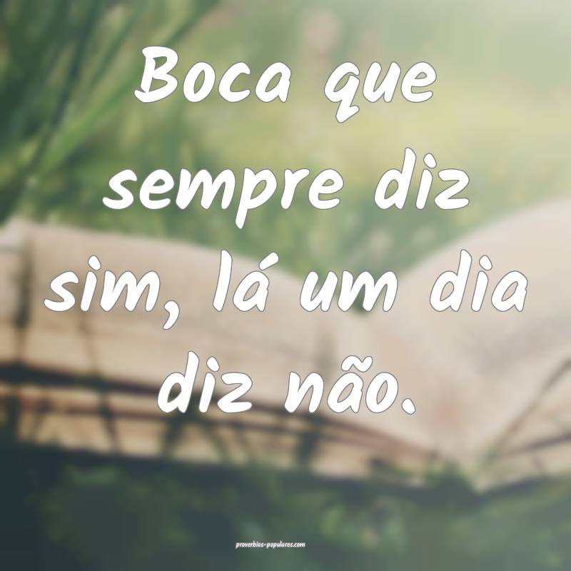 Boca que sempre diz sim, lá um dia diz não.
 ...