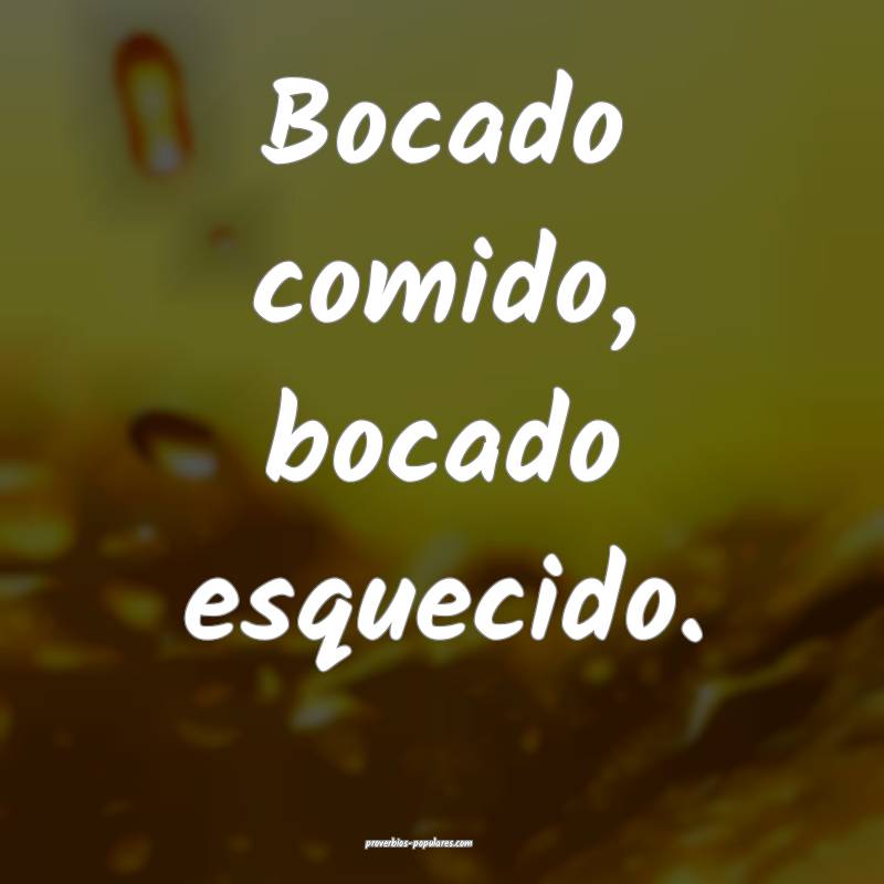 Bocado comido, bocado esquecido.
...