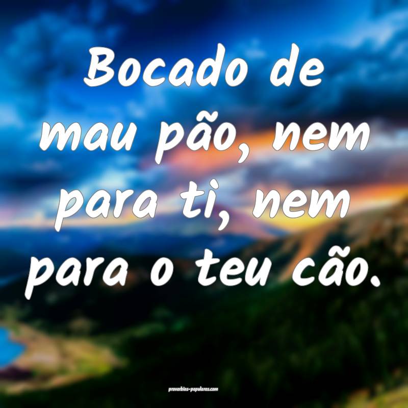 Bocado de mau pão, nem para ti, nem para o teu cão.
...
