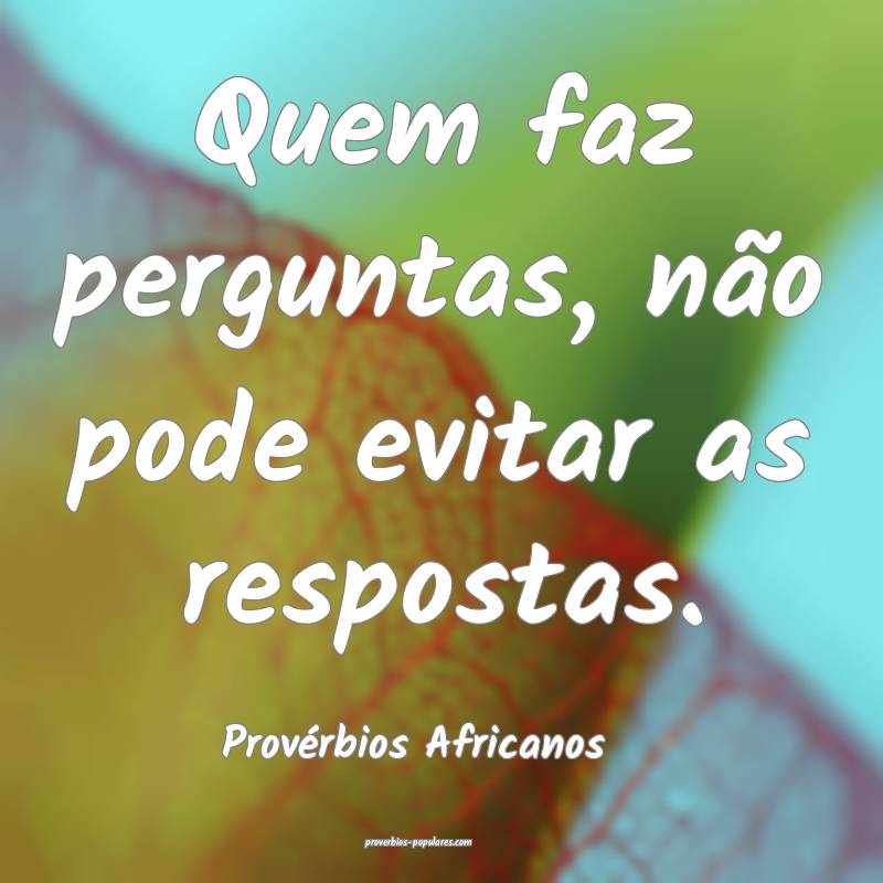 Quem faz perguntas, não pode evitar as respostas.
...