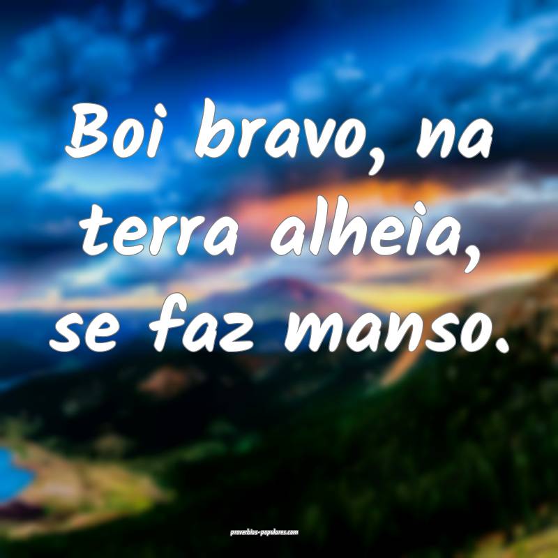 Boi bravo, na terra alheia, se faz manso.
...
