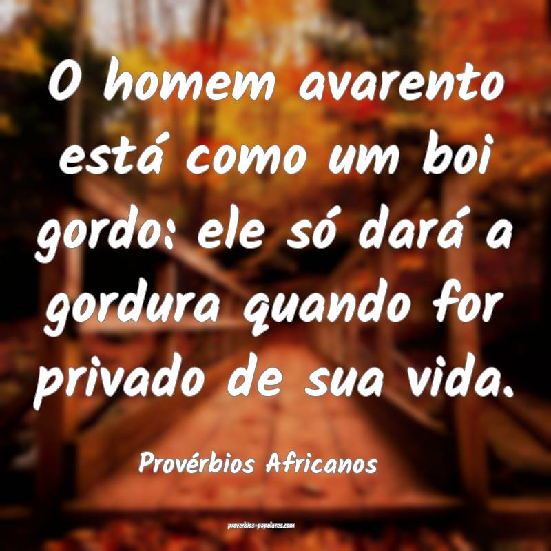 O homem avarento está como um boi gordo: ele só dará a gordura quan...