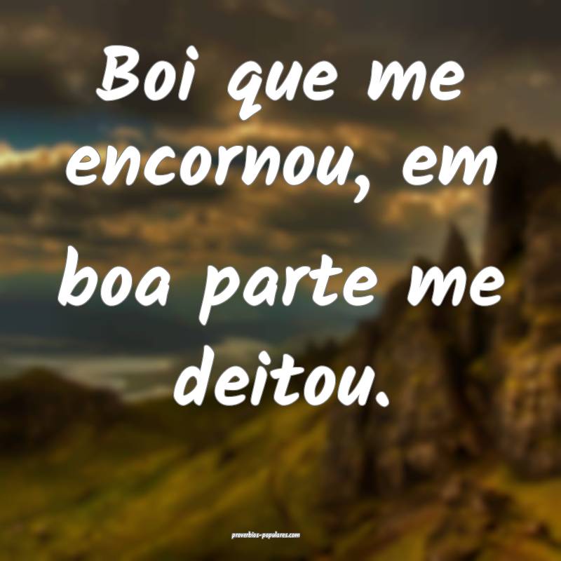 Boi que me encornou, em boa parte me deitou.
...