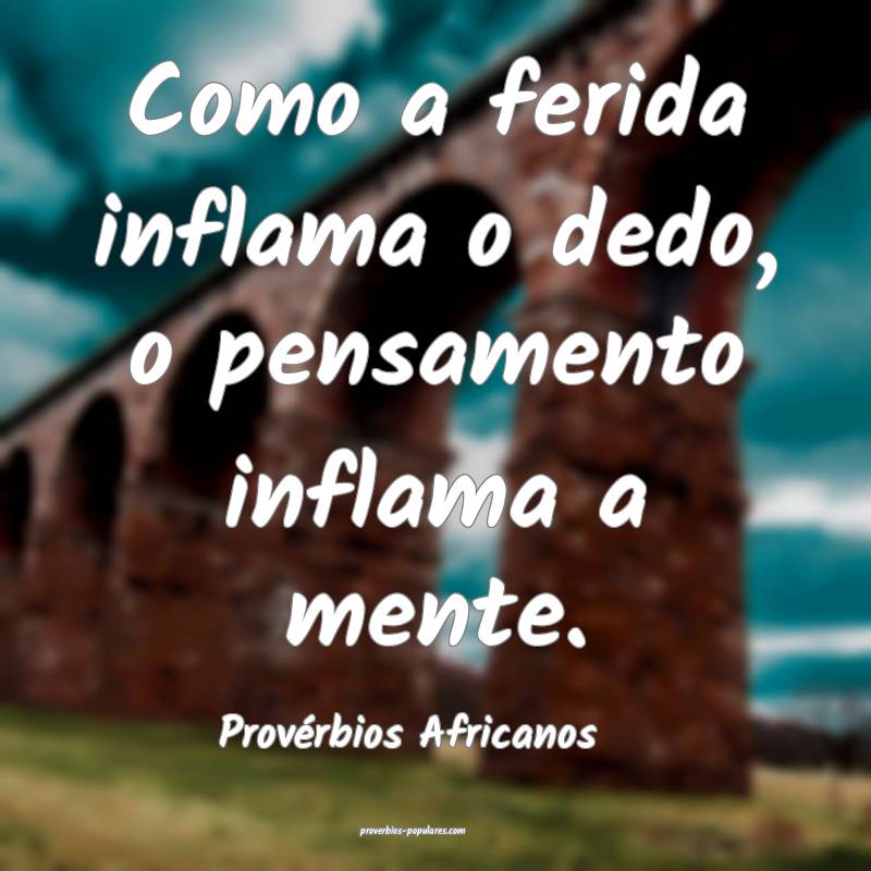 Como a ferida inflama o dedo, o pensamento inflama a mente.
...