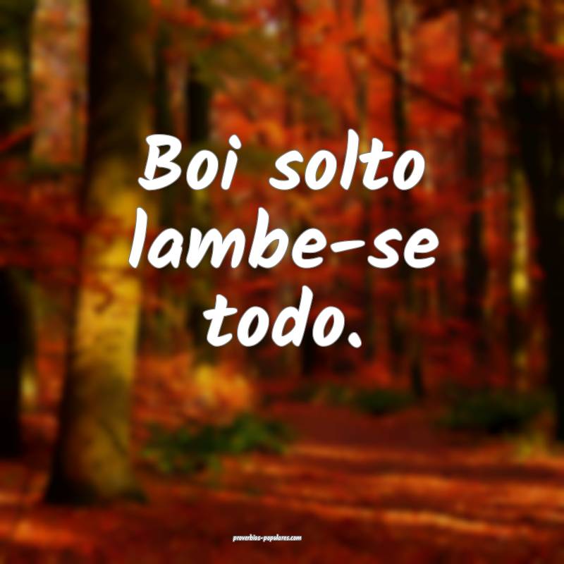 Boi solto lambe-se todo.
...