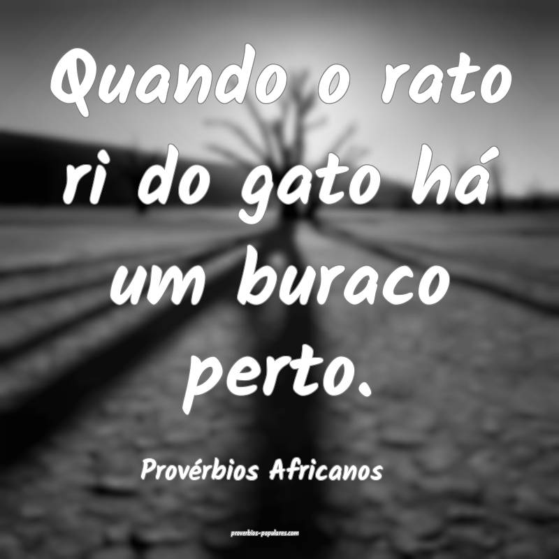 Quando o rato ri do gato há um buraco perto.
...