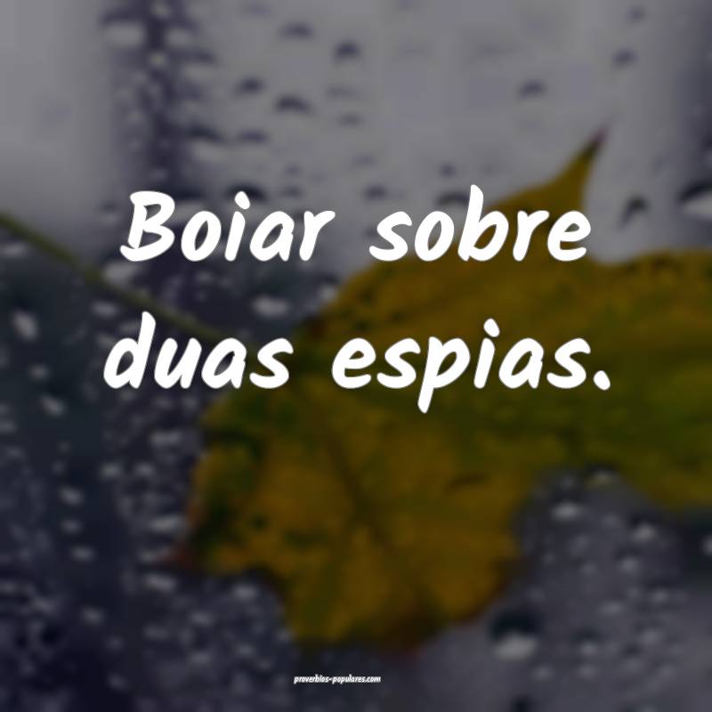 Boiar sobre duas espias.
...