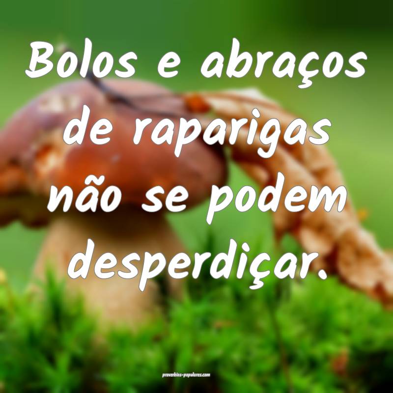 Bolos e abraços de raparigas não se podem desperdiçar.
...