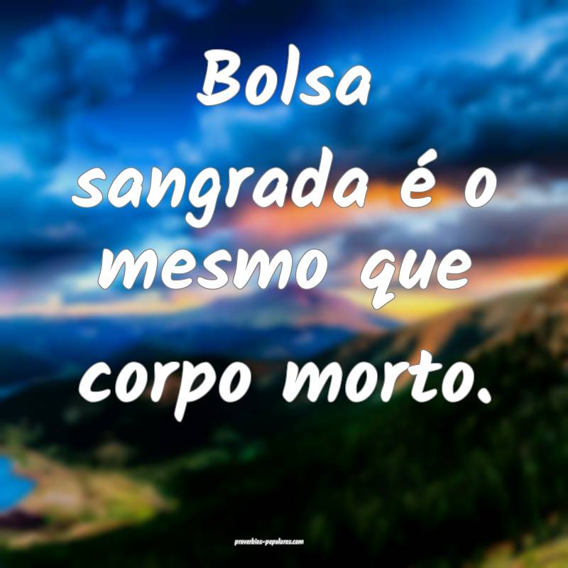 Bolsa sangrada é o mesmo que corpo morto.
 ...