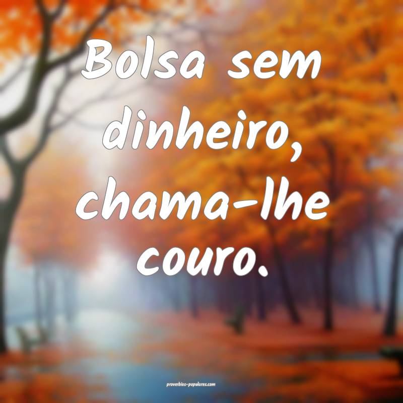 Bolsa sem dinheiro, chama-lhe couro.
...