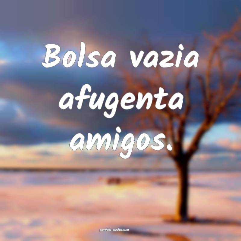 Bolsa vazia afugenta amigos.
...