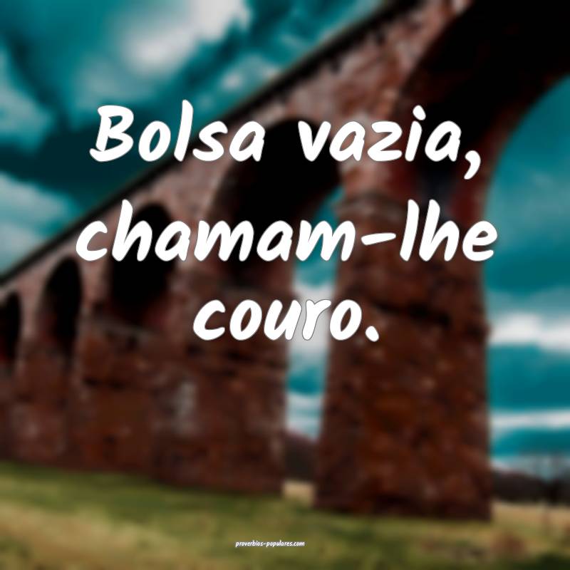 Bolsa vazia, chamam-lhe couro.
...