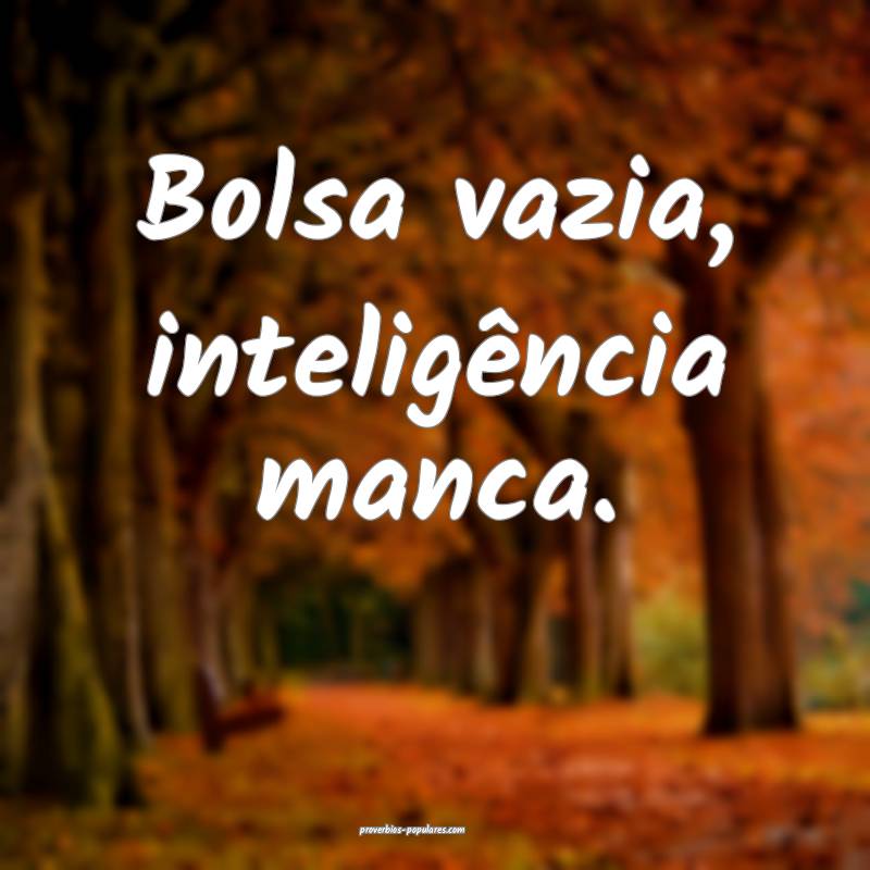 Bolsa vazia, inteligência manca.
...